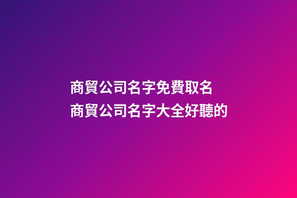 商貿公司名字免費取名 商貿公司名字大全好聽的